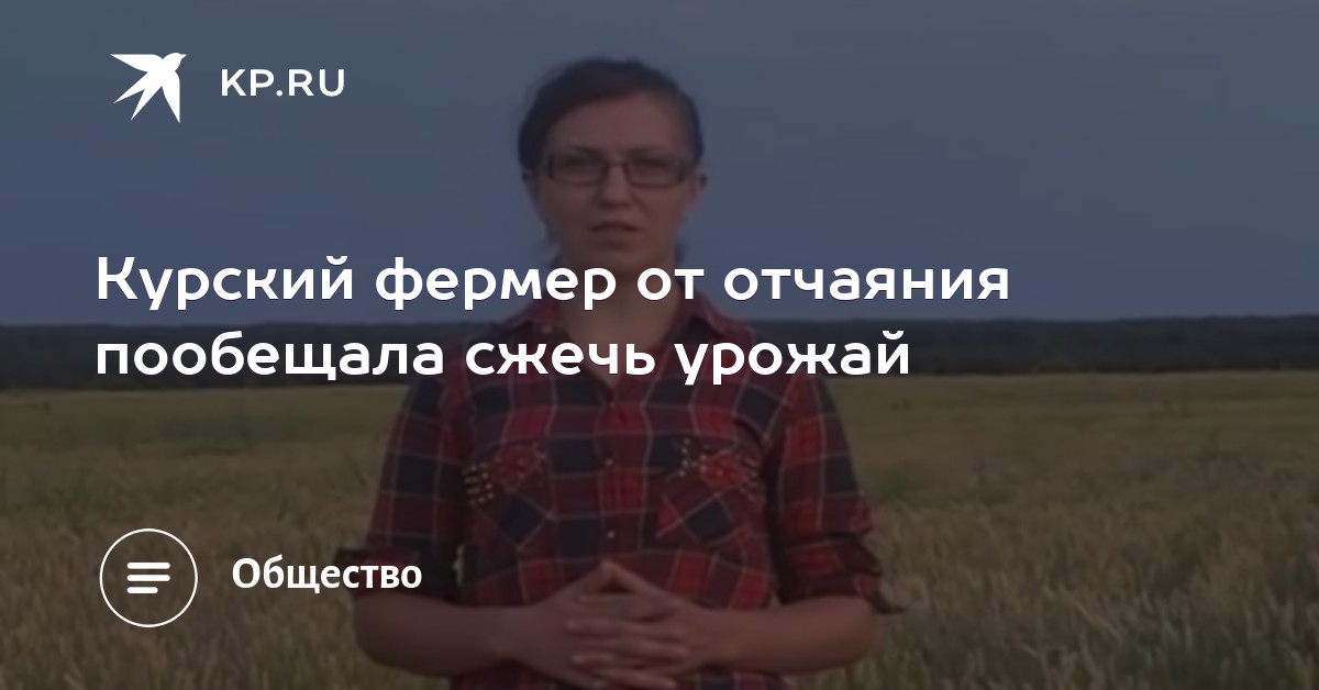 В Кремле ответили пригрозившей сжечь урожай в знак протеста Ваше поле арестовано: Как чиновники борются с курской