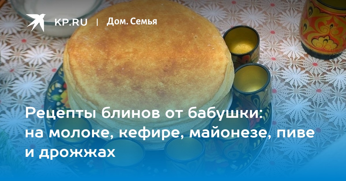 Рецепты блинов от бабушки на молоке, кефире, майонезе