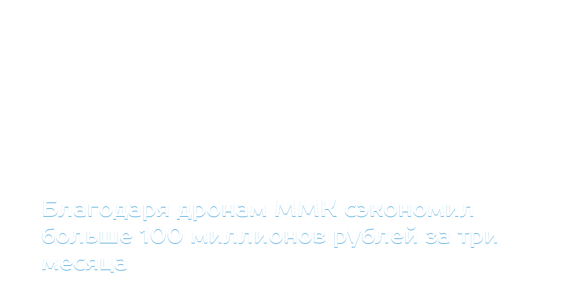 Благодаря дронам ММК сэкономил больше 100 миллионов рублей за три месяца